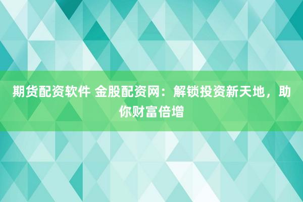 期货配资软件 金股配资网：解锁投资新天地，助你财富倍增