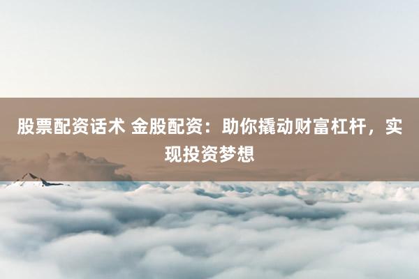 股票配资话术 金股配资：助你撬动财富杠杆，实现投资梦想