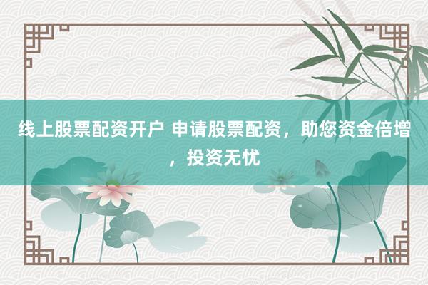 线上股票配资开户 申请股票配资，助您资金倍增，投资无忧