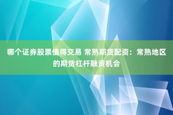 哪个证券股票值得交易 常熟期货配资：常熟地区的期货杠杆融资机会