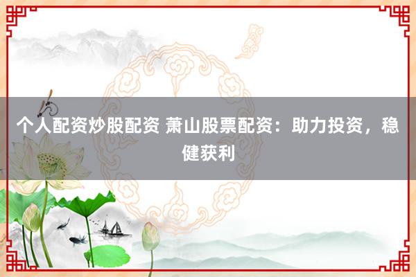 个人配资炒股配资 萧山股票配资：助力投资，稳健获利