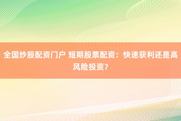 全国炒股配资门户 短期股票配资：快速获利还是高风险投资？