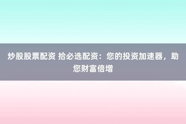 炒股股票配资 拾必选配资：您的投资加速器，助您财富倍增