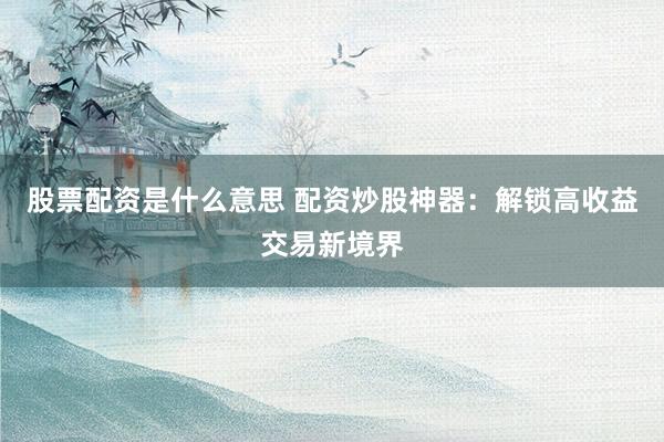 股票配资是什么意思 配资炒股神器：解锁高收益交易新境界