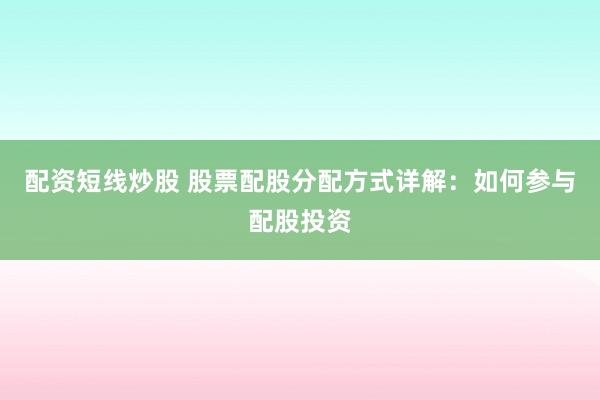 配资短线炒股 股票配股分配方式详解：如何参与配股投资