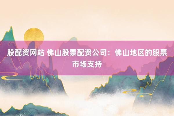 股配资网站 佛山股票配资公司：佛山地区的股票市场支持