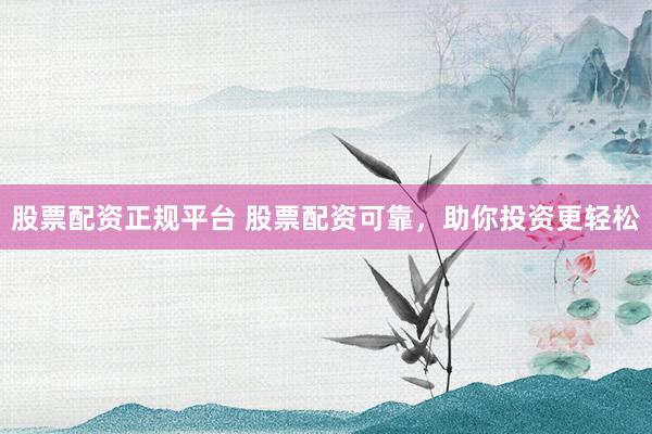 股票配资正规平台 股票配资可靠，助你投资更轻松