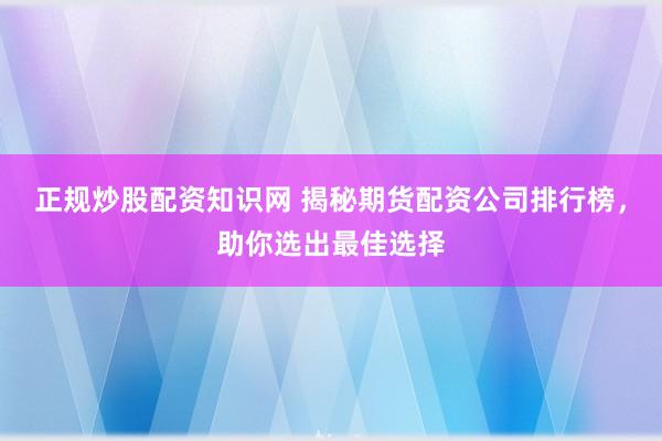 正规炒股配资知识网 揭秘期货配资公司排行榜，助你选出最佳选择