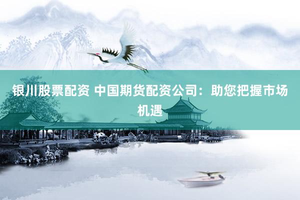 银川股票配资 中国期货配资公司：助您把握市场机遇
