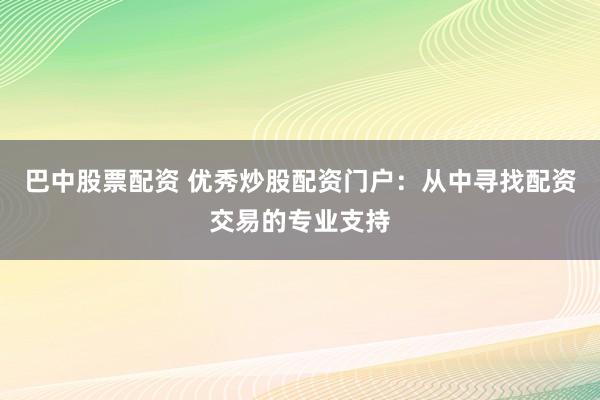 巴中股票配资 优秀炒股配资门户：从中寻找配资交易的专业支持