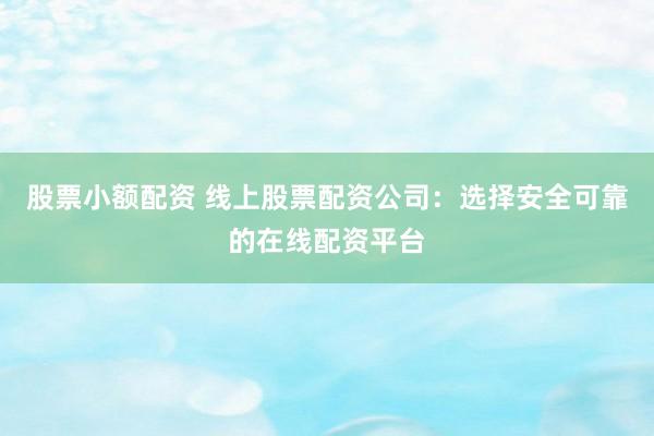 股票小额配资 线上股票配资公司：选择安全可靠的在线配资平台