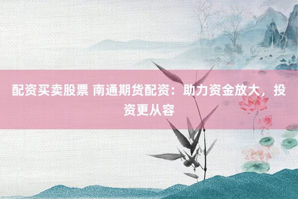 配资买卖股票 南通期货配资：助力资金放大，投资更从容