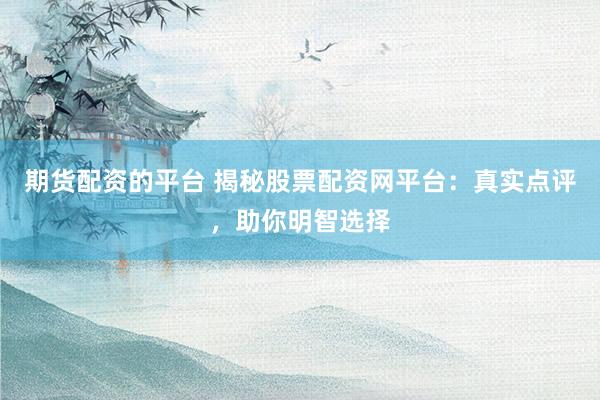 期货配资的平台 揭秘股票配资网平台：真实点评，助你明智选择