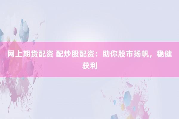 网上期货配资 配炒股配资：助你股市扬帆，稳健获利