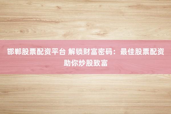 邯郸股票配资平台 解锁财富密码：最佳股票配资助你炒股致富
