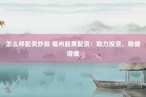 怎么样配资炒股 福州股票配资：助力投资，稳健增值