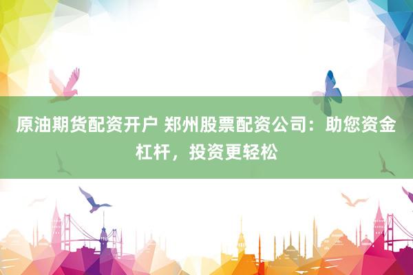 原油期货配资开户 郑州股票配资公司：助您资金杠杆，投资更轻松